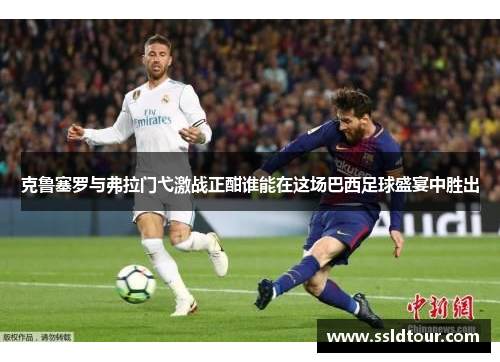 克鲁塞罗与弗拉门弋激战正酣谁能在这场巴西足球盛宴中胜出
