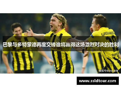 巴黎与多特蒙德再度交锋谁将赢得这场激烈对决的胜利