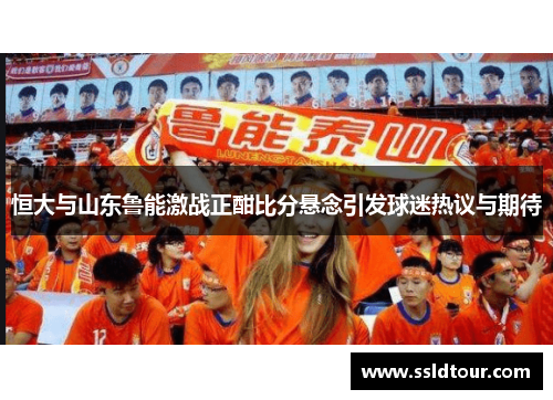 恒大与山东鲁能激战正酣比分悬念引发球迷热议与期待