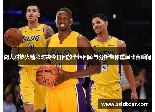 湖人对热火精彩对决今日回放全程回顾与分析带你重温比赛瞬间