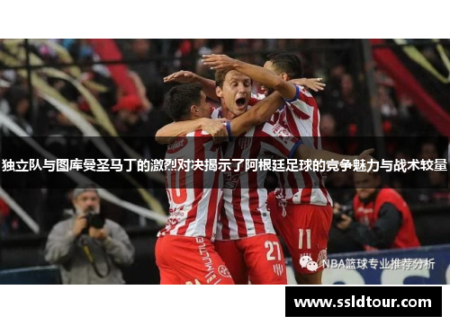 独立队与图库曼圣马丁的激烈对决揭示了阿根廷足球的竞争魅力与战术较量