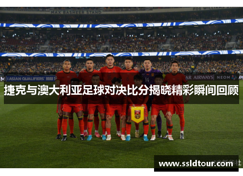 捷克与澳大利亚足球对决比分揭晓精彩瞬间回顾 捷克与澳大利亚足球对决比分揭晓精彩瞬间回顾