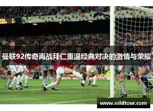 曼联92传奇再战拜仁重温经典对决的激情与荣耀
