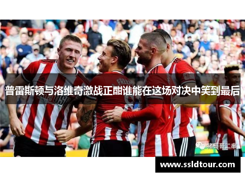 普雷斯顿与洛维奇激战正酣谁能在这场对决中笑到最后