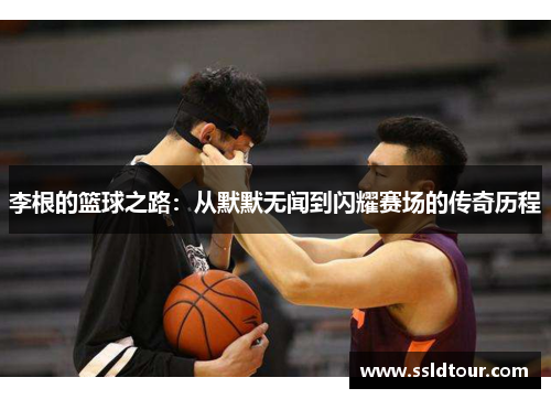李根的篮球之路：从默默无闻到闪耀赛场的传奇历程