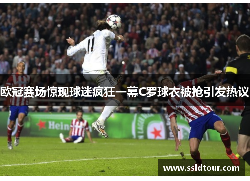 欧冠赛场惊现球迷疯狂一幕C罗球衣被抢引发热议