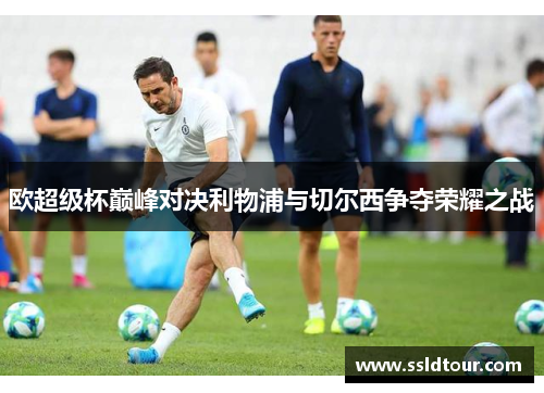欧超级杯巅峰对决利物浦与切尔西争夺荣耀之战
