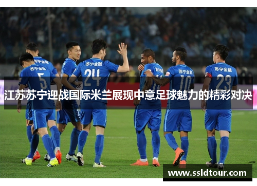 江苏苏宁迎战国际米兰展现中意足球魅力的精彩对决