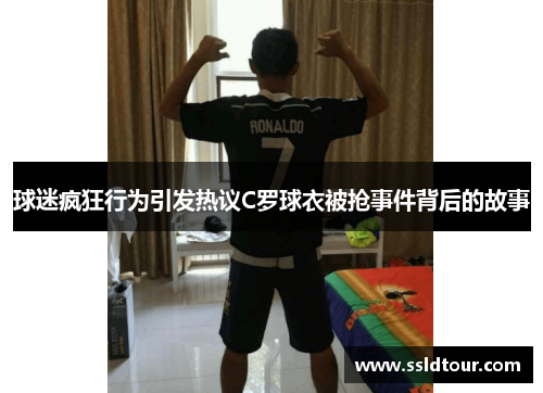 球迷疯狂行为引发热议C罗球衣被抢事件背后的故事