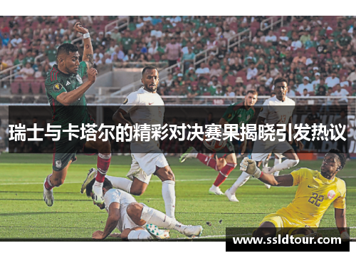 瑞士与卡塔尔的精彩对决赛果揭晓引发热议