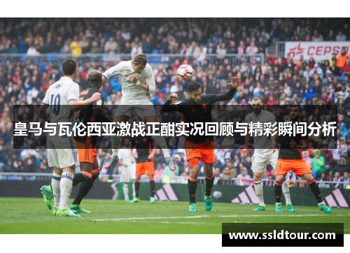 皇马与瓦伦西亚激战正酣实况回顾与精彩瞬间分析