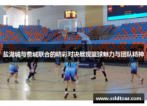 盐湖城与费城联合的精彩对决展现篮球魅力与团队精神